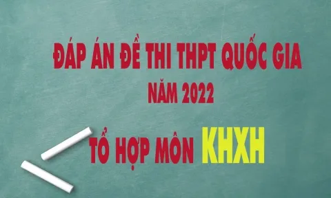Đáp án đề thi môn tổ hợp KHXH kỳ thi THPT Quốc gia 2022 tất cả các mã đề