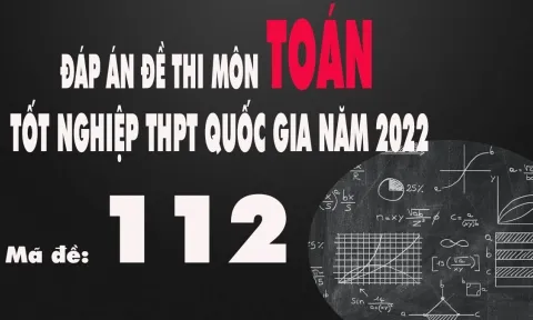 Đáp án đề thi môn Toán mã đề 112 tốt nghiệp THPT Quốc gia năm 2022 nhanh nhất, chính xác nhất