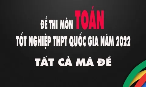 Đề thi THPT Quốc gia 2022 môn Toán tất cả 24 mã đề nhanh nhất, đầy đủ nhất