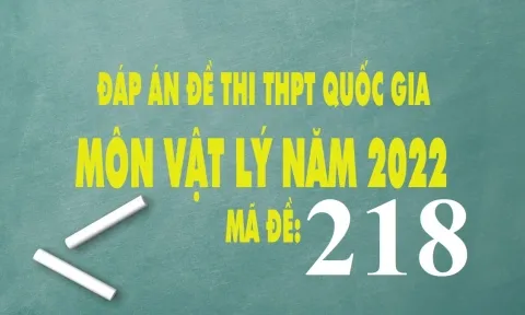 Đáp án môn Vật Lý THPT Quốc gia năm 2022 mã đề 218 chính xác nhất