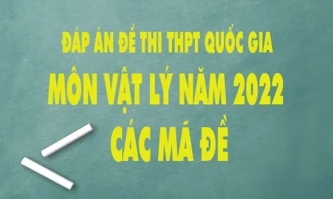 Đáp án đề thi môn Vật Lý THPT Quốc gia năm 2022 tất cả các mã đề nhanh nhất