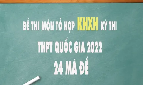 Đề thi môn tổ hợp KHXH kỳ thi THPT Quốc gia 2022 tất cả các mã đề