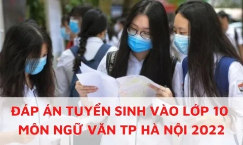 Đáp án đề thi môn Ngữ văn vào lớp 10 TP Hà Nội năm 2022 cập nhật nhanh nhất, chính xác nhất
