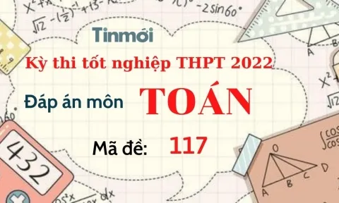 Đáp án đề thi môn Toán mã đề 117 kỳ thi THPT Quốc gia 2022