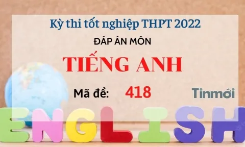 Đáp án đề thi môn Tiếng Anh mã đề 418 kỳ thi THPT Quốc gia 2022