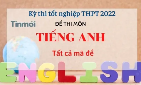 Đề thi môn Tiếng Anh tất cả 24 mã đề kỳ thi THPT Quốc gia 2022
