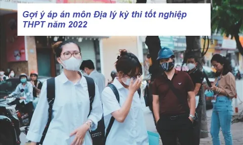 Gợi ý đáp án đề thi môn Địa Lý kỳ thi THPT Quốc Gia 2022 mã đề 314