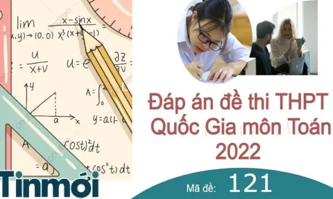 Đáp án đề thi môn Toán mã đề 121 kì thi THPT Quốc gia 2022 nhanh và chính xác nhất 