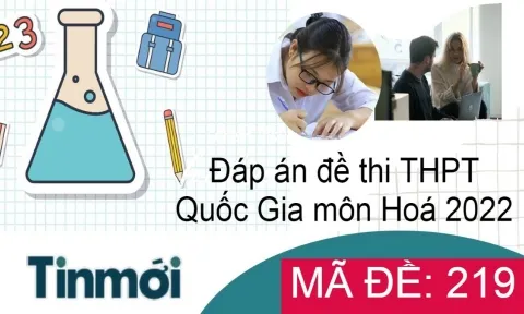 Đáp án đề thi THPT quốc gia 2022 môn Hóa học mã đề 219 nhanh và chính xác