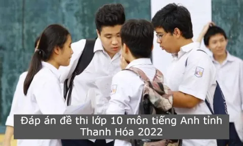 Đáp án đề thi lớp 10 môn tiếng Anh tỉnh Thanh Hóa 2022