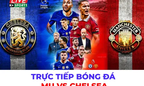 Xem trực tiếp bóng đá MU vs Chelsea ở đâu, kênh nào? Link xem trực tiếp K+