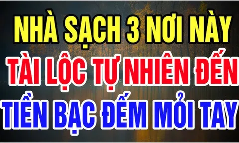 Tổ tiên dặn kỹ: Nhà to hay nhỏ không quan trọng chỉ cần 3 nơi này luôn sạch sẽ, tiền vào như nước