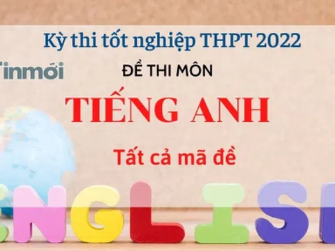 Đề thi môn Tiếng Anh tất cả 24 mã đề kỳ thi THPT Quốc gia 2022
