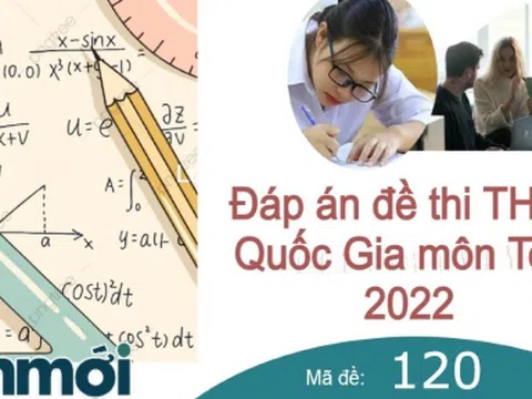 Đáp án đề thi môn Toán mã đề 120 kì thi THPT Quốc gia 2022 nhanh và chính xác nhất 