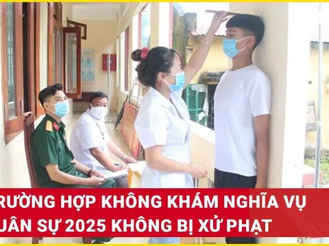 Nghĩa vụ quân sự 2025: Có 5 trường hợp không khám mà không bị xử phạt, người dân cần biết