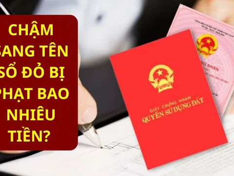 Kể từ nay, chậm đăng ký biến động đất đai, chậm sang tên sổ đỏ sẽ bị phạt rất nhiều tiền