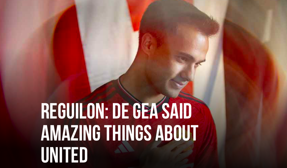 REGUILON: DE GEA SAID AMAZING THINGS ABOUT UNITED - Bóng Đá