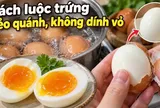 Cách luộc trứng dẻo quánh, không dính vỏ