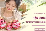 Mâm cỗ Trung Thu còn thừa thanh long: Thử ngay 3 món siêu hấp dẫn này