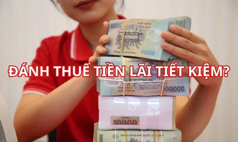 Sắp tới tiền gửi tiết kiệm cũng bị đánh thuế trên phần lãi tiết kiệm, có đúng không?