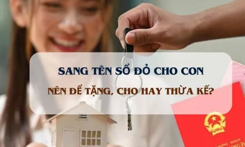 Năm 2025, theo luật đất đai mới: Sang tên sổ đỏ cho con nên cho tặng hay thừa kế tốt hơn?