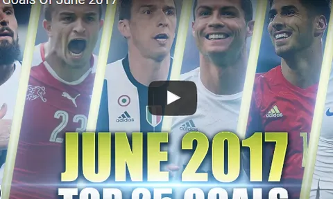 25 bàn thắng đẹp nhất 06/2017