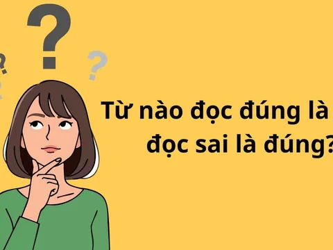 Đố vui: Trong tiếng Việt, từ nào đọc đúng nghĩa là sai, đọc sai là đúng?